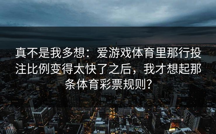 真不是我多想：爱游戏体育里那行投注比例变得太快了之后，我才想起那条体育彩票规则？
