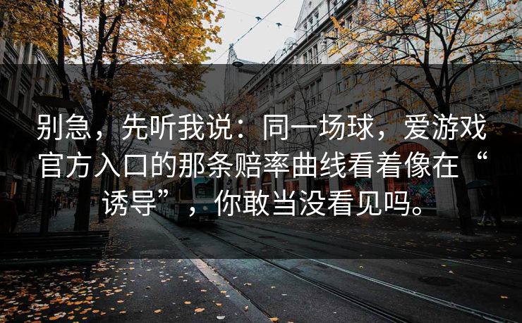 别急，先听我说：同一场球，爱游戏官方入口的那条赔率曲线看着像在“诱导”，你敢当没看见吗。