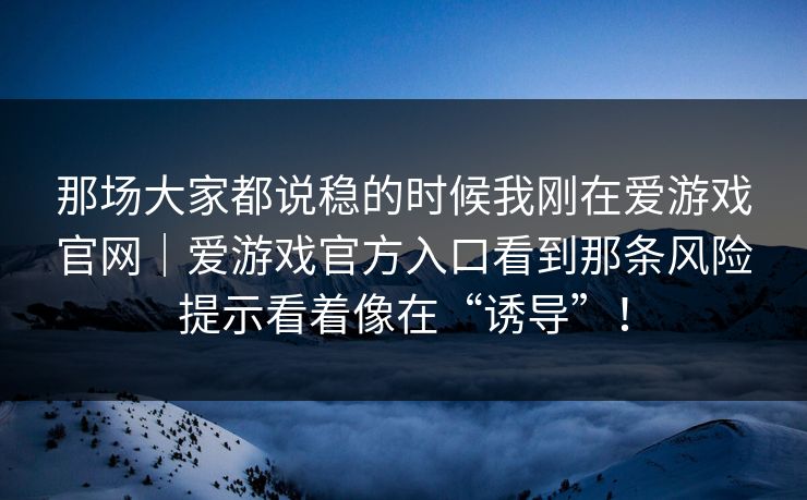 那场大家都说稳的时候我刚在爱游戏官网｜爱游戏官方入口看到那条风险提示看着像在“诱导”！