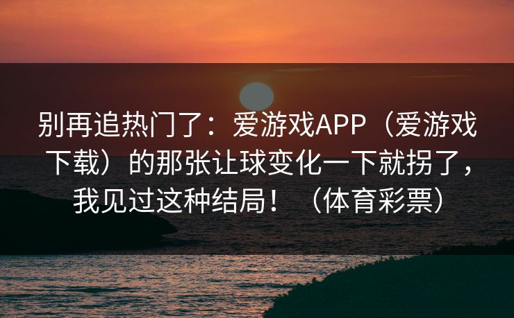 别再追热门了：爱游戏APP（爱游戏下载）的那张让球变化一下就拐了，我见过这种结局！（体育彩票）