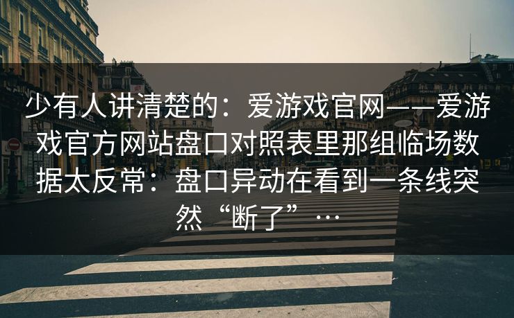 少有人讲清楚的：爱游戏官网——爱游戏官方网站盘口对照表里那组临场数据太反常：盘口异动在看到一条线突然“断了”…