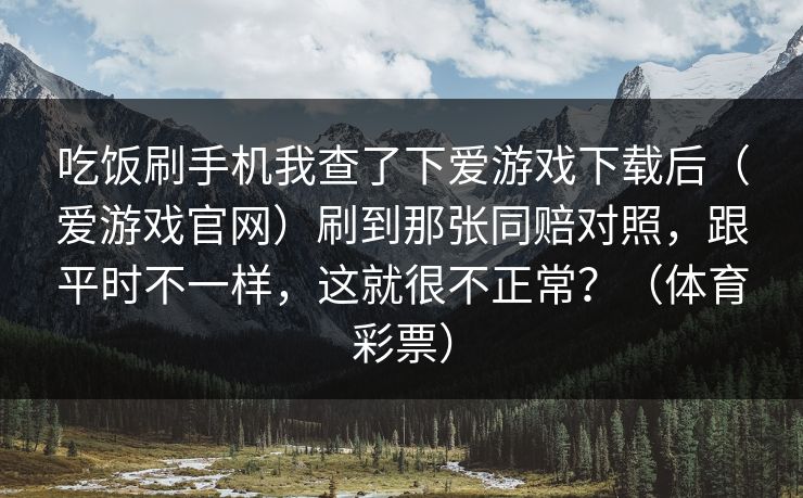 吃饭刷手机我查了下爱游戏下载后（爱游戏官网）刷到那张同赔对照，跟平时不一样，这就很不正常？（体育彩票）