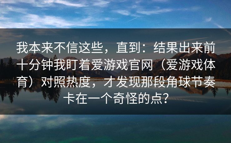 我本来不信这些，直到：结果出来前十分钟我盯着爱游戏官网（爱游戏体育）对照热度，才发现那段角球节奏卡在一个奇怪的点？