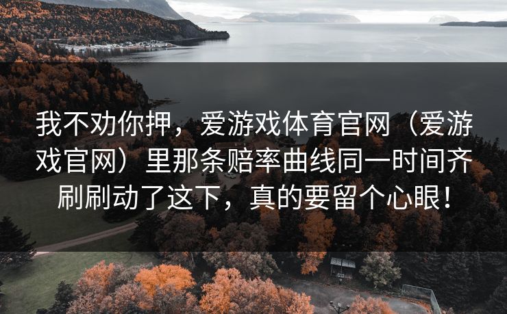我不劝你押，爱游戏体育官网（爱游戏官网）里那条赔率曲线同一时间齐刷刷动了这下，真的要留个心眼！