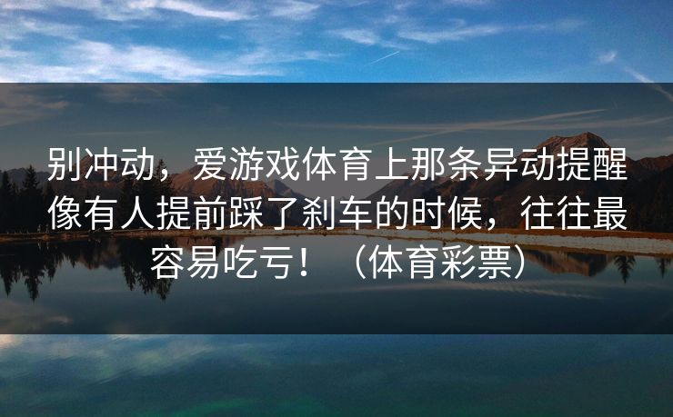别冲动，爱游戏体育上那条异动提醒像有人提前踩了刹车的时候，往往最容易吃亏！（体育彩票）