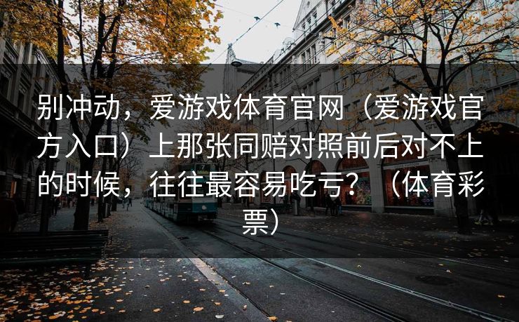 别冲动，爱游戏体育官网（爱游戏官方入口）上那张同赔对照前后对不上的时候，往往最容易吃亏？（体育彩票）