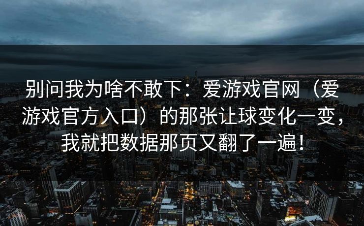 别问我为啥不敢下：爱游戏官网（爱游戏官方入口）的那张让球变化一变，我就把数据那页又翻了一遍！
