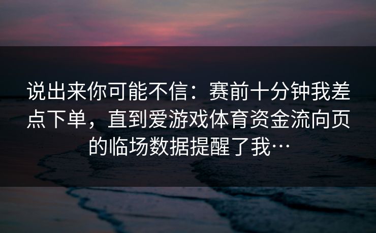 说出来你可能不信：赛前十分钟我差点下单，直到爱游戏体育资金流向页的临场数据提醒了我…