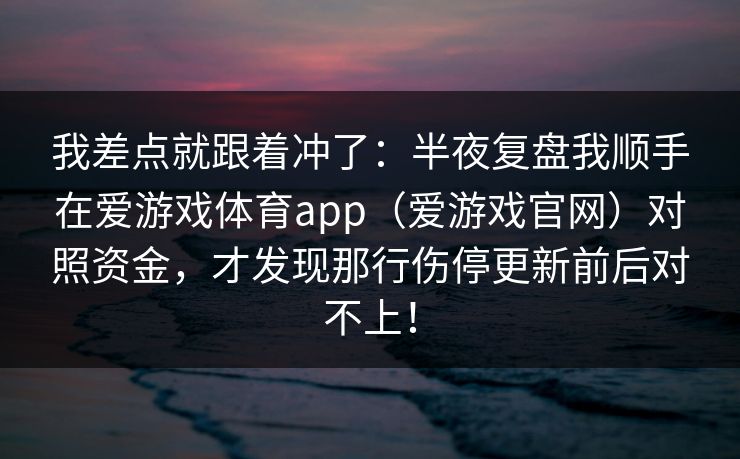 我差点就跟着冲了：半夜复盘我顺手在爱游戏体育app（爱游戏官网）对照资金，才发现那行伤停更新前后对不上！