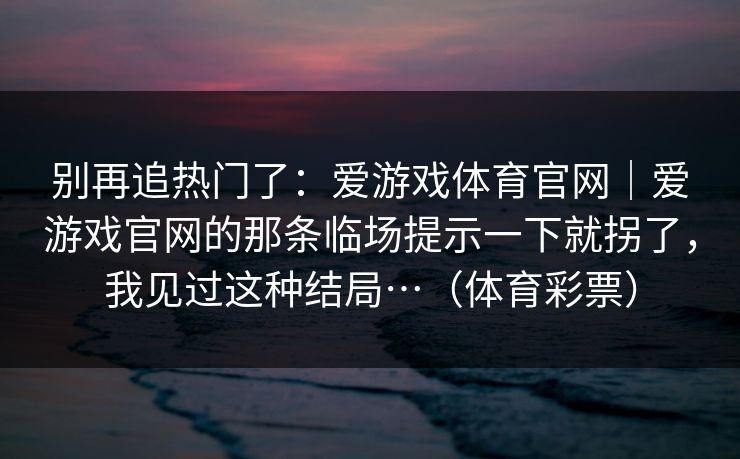 别再追热门了：爱游戏体育官网｜爱游戏官网的那条临场提示一下就拐了，我见过这种结局…（体育彩票）