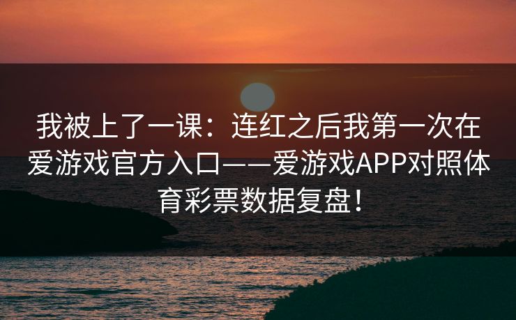我被上了一课：连红之后我第一次在爱游戏官方入口——爱游戏APP对照体育彩票数据复盘！
