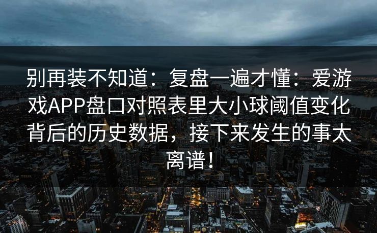 别再装不知道：复盘一遍才懂：爱游戏APP盘口对照表里大小球阈值变化背后的历史数据，接下来发生的事太离谱！
