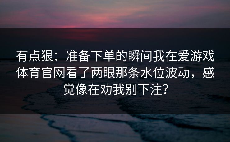 有点狠：准备下单的瞬间我在爱游戏体育官网看了两眼那条水位波动，感觉像在劝我别下注？
