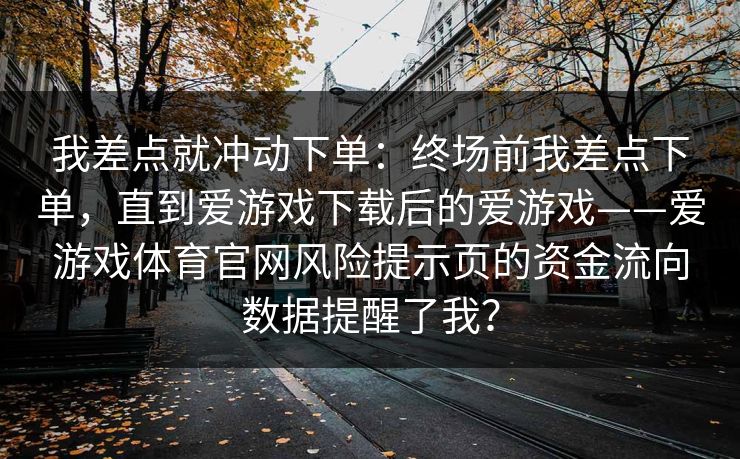 我差点就冲动下单：终场前我差点下单，直到爱游戏下载后的爱游戏——爱游戏体育官网风险提示页的资金流向数据提醒了我？