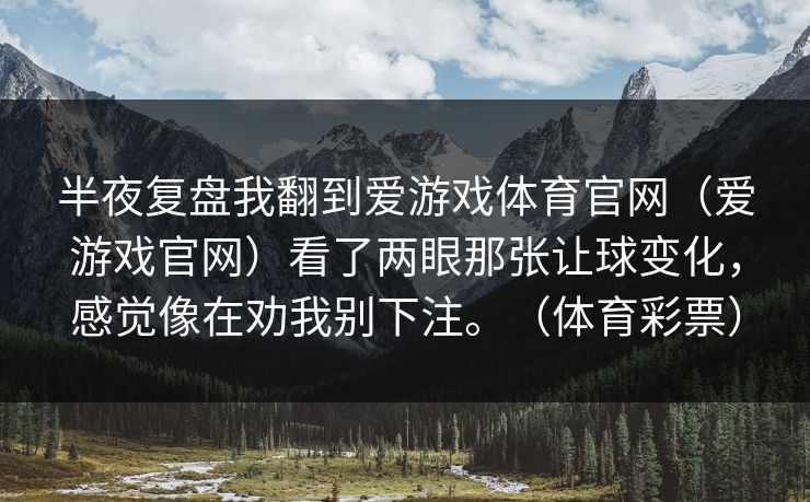半夜复盘我翻到爱游戏体育官网（爱游戏官网）看了两眼那张让球变化，感觉像在劝我别下注。（体育彩票）