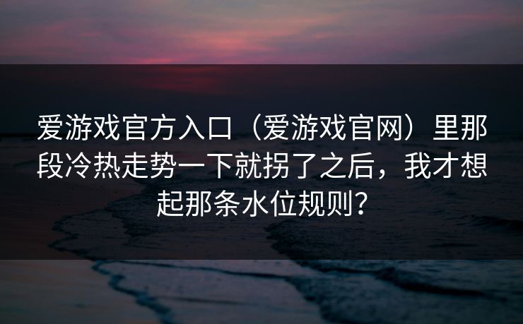爱游戏官方入口（爱游戏官网）里那段冷热走势一下就拐了之后，我才想起那条水位规则？