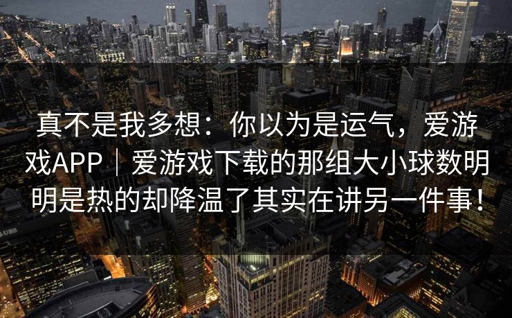 真不是我多想：你以为是运气，爱游戏APP｜爱游戏下载的那组大小球数明明是热的却降温了其实在讲另一件事！