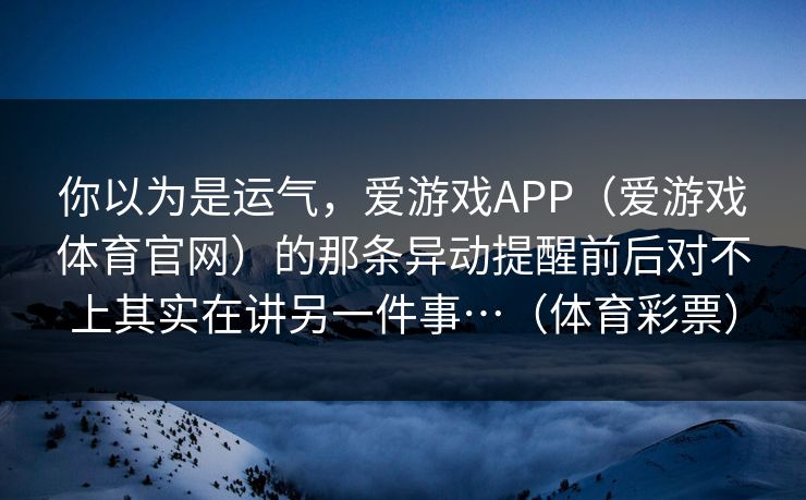 你以为是运气，爱游戏APP（爱游戏体育官网）的那条异动提醒前后对不上其实在讲另一件事…（体育彩票）