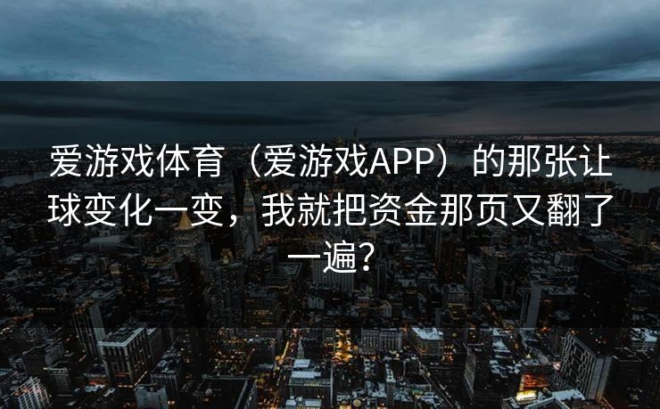 爱游戏体育（爱游戏APP）的那张让球变化一变，我就把资金那页又翻了一遍？
