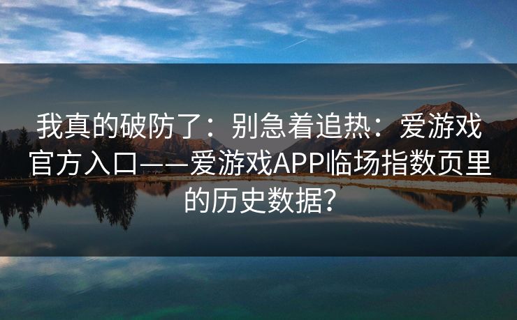 我真的破防了：别急着追热：爱游戏官方入口——爱游戏APP临场指数页里的历史数据？