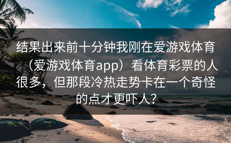 结果出来前十分钟我刚在爱游戏体育（爱游戏体育app）看体育彩票的人很多，但那段冷热走势卡在一个奇怪的点才更吓人？