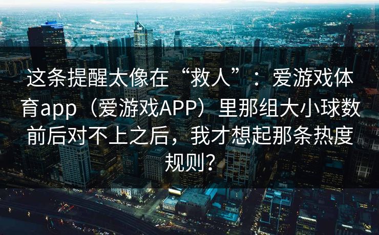这条提醒太像在“救人”：爱游戏体育app（爱游戏APP）里那组大小球数前后对不上之后，我才想起那条热度规则？