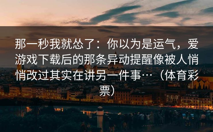 那一秒我就怂了：你以为是运气，爱游戏下载后的那条异动提醒像被人悄悄改过其实在讲另一件事…（体育彩票）