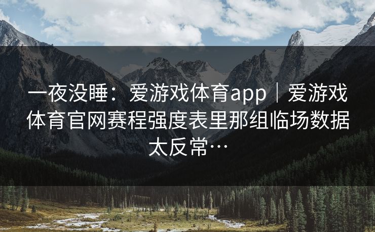 一夜没睡：爱游戏体育app｜爱游戏体育官网赛程强度表里那组临场数据太反常…