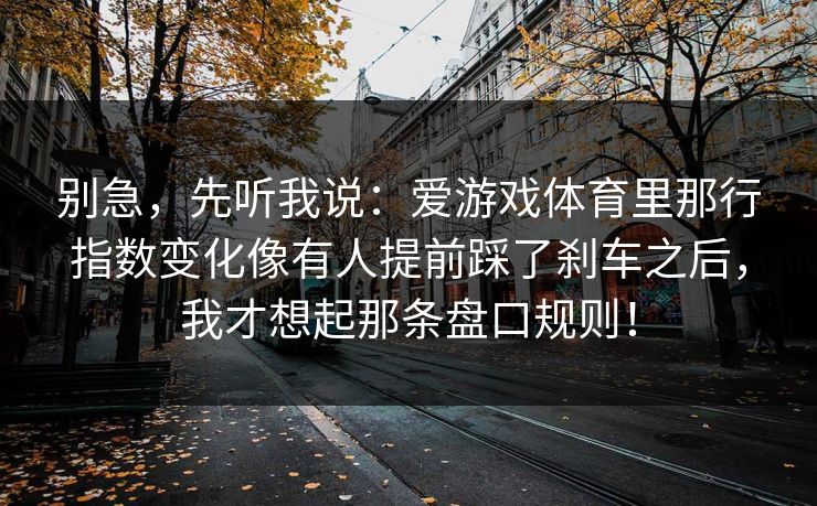 别急，先听我说：爱游戏体育里那行指数变化像有人提前踩了刹车之后，我才想起那条盘口规则！