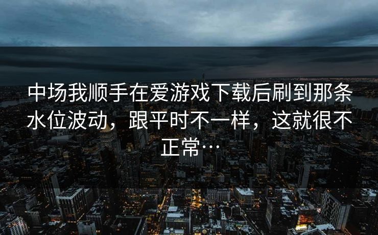 中场我顺手在爱游戏下载后刷到那条水位波动，跟平时不一样，这就很不正常…