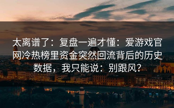 太离谱了：复盘一遍才懂：爱游戏官网冷热榜里资金突然回流背后的历史数据，我只能说：别跟风？