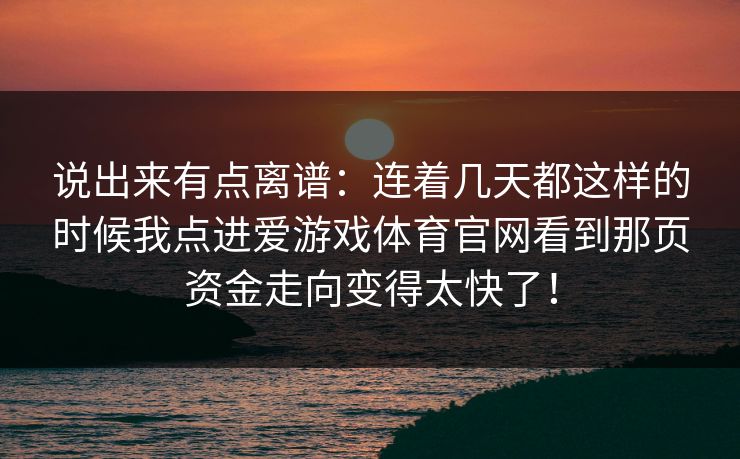 说出来有点离谱：连着几天都这样的时候我点进爱游戏体育官网看到那页资金走向变得太快了！