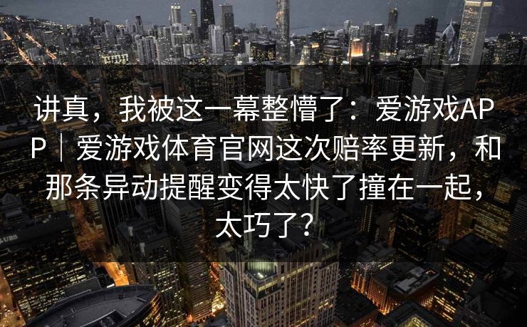 讲真，我被这一幕整懵了：爱游戏APP｜爱游戏体育官网这次赔率更新，和那条异动提醒变得太快了撞在一起，太巧了？