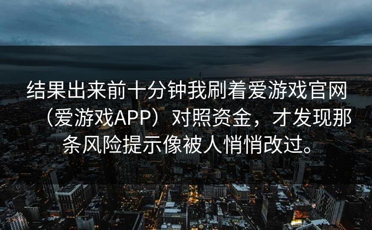 结果出来前十分钟我刷着爱游戏官网（爱游戏APP）对照资金，才发现那条风险提示像被人悄悄改过。
