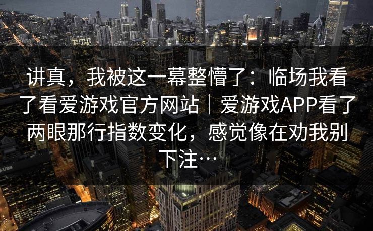 讲真，我被这一幕整懵了：临场我看了看爱游戏官方网站｜爱游戏APP看了两眼那行指数变化，感觉像在劝我别下注…