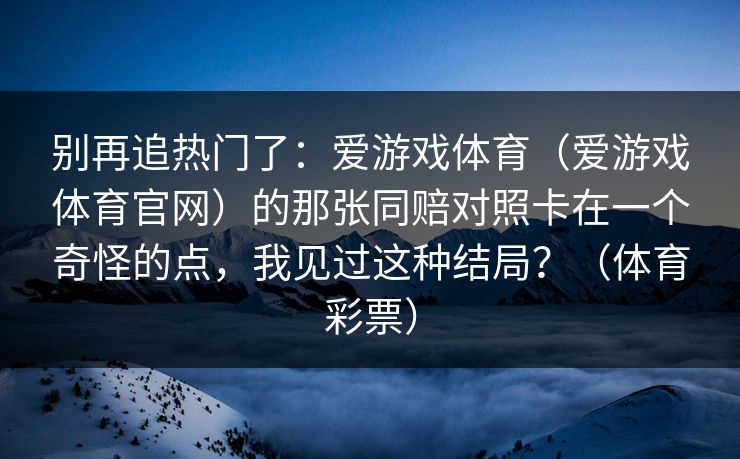 别再追热门了：爱游戏体育（爱游戏体育官网）的那张同赔对照卡在一个奇怪的点，我见过这种结局？（体育彩票）