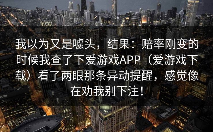 我以为又是噱头，结果：赔率刚变的时候我查了下爱游戏APP（爱游戏下载）看了两眼那条异动提醒，感觉像在劝我别下注！