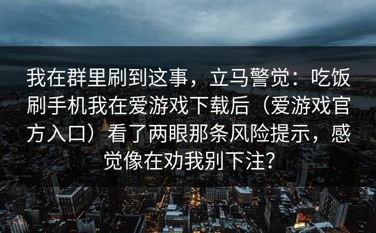 我在群里刷到这事，立马警觉：吃饭刷手机我在爱游戏下载后（爱游戏官方入口）看了两眼那条风险提示，感觉像在劝我别下注？