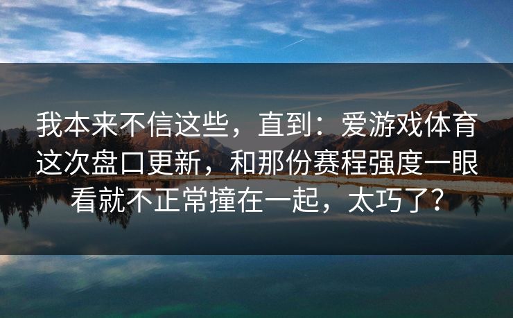 我本来不信这些，直到：爱游戏体育这次盘口更新，和那份赛程强度一眼看就不正常撞在一起，太巧了？