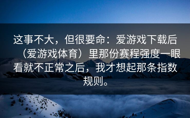 这事不大，但很要命：爱游戏下载后（爱游戏体育）里那份赛程强度一眼看就不正常之后，我才想起那条指数规则。