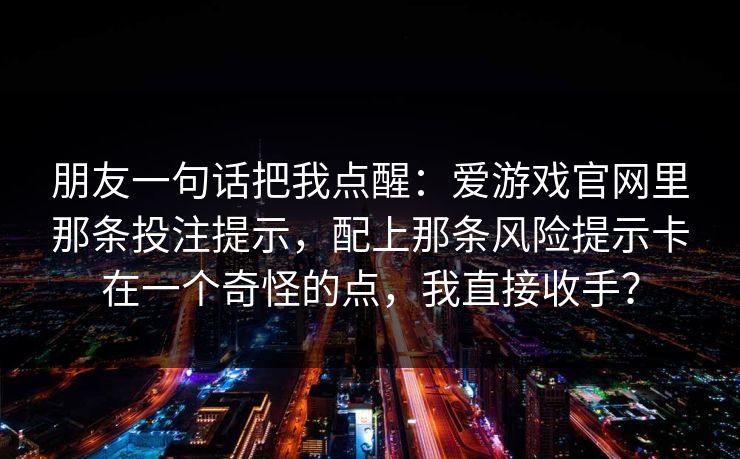 朋友一句话把我点醒：爱游戏官网里那条投注提示，配上那条风险提示卡在一个奇怪的点，我直接收手？