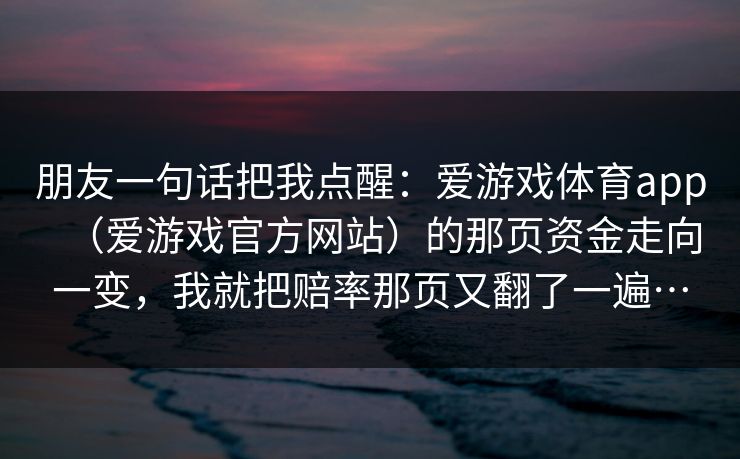 朋友一句话把我点醒：爱游戏体育app（爱游戏官方网站）的那页资金走向一变，我就把赔率那页又翻了一遍…