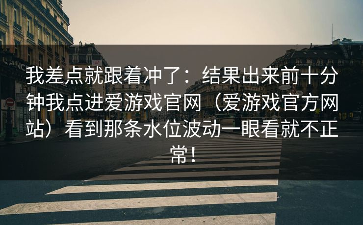 我差点就跟着冲了：结果出来前十分钟我点进爱游戏官网（爱游戏官方网站）看到那条水位波动一眼看就不正常！