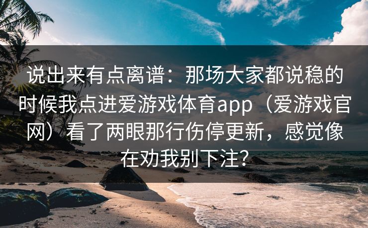 说出来有点离谱：那场大家都说稳的时候我点进爱游戏体育app（爱游戏官网）看了两眼那行伤停更新，感觉像在劝我别下注？