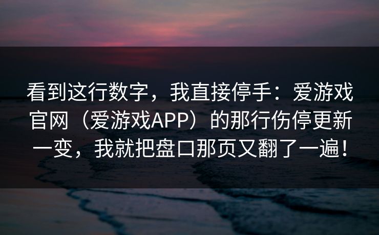 看到这行数字，我直接停手：爱游戏官网（爱游戏APP）的那行伤停更新一变，我就把盘口那页又翻了一遍！