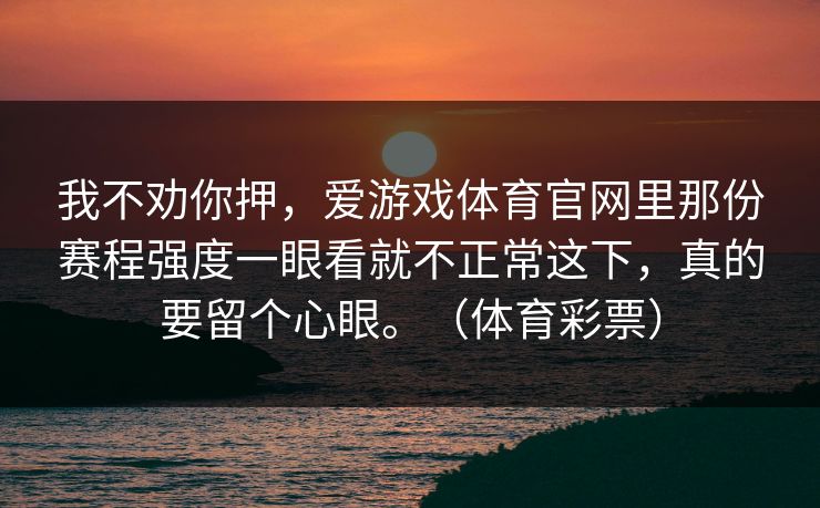我不劝你押，爱游戏体育官网里那份赛程强度一眼看就不正常这下，真的要留个心眼。（体育彩票）