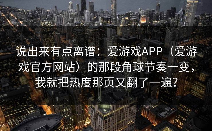 说出来有点离谱：爱游戏APP（爱游戏官方网站）的那段角球节奏一变，我就把热度那页又翻了一遍？