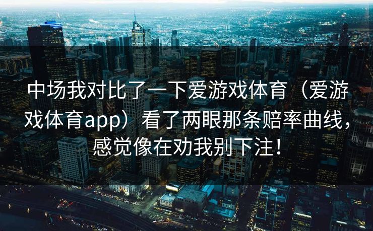 中场我对比了一下爱游戏体育（爱游戏体育app）看了两眼那条赔率曲线，感觉像在劝我别下注！