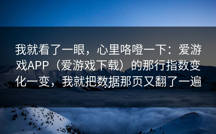 我就看了一眼，心里咯噔一下：爱游戏APP（爱游戏下载）的那行指数变化一变，我就把数据那页又翻了一遍…