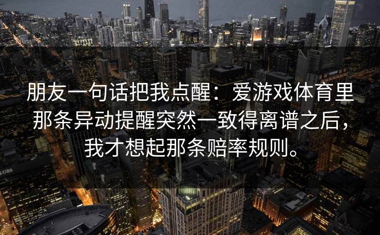 朋友一句话把我点醒：爱游戏体育里那条异动提醒突然一致得离谱之后，我才想起那条赔率规则。